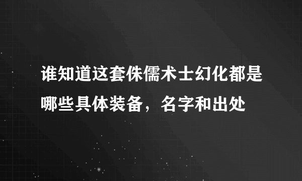 谁知道这套侏儒术士幻化都是哪些具体装备，名字和出处