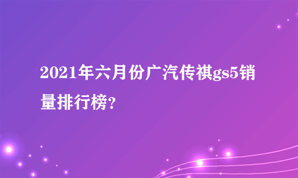 2021年六月份广汽传祺gs5销量排行榜？