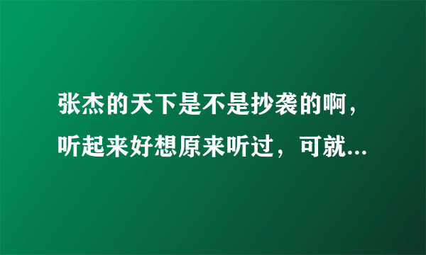 张杰的天下是不是抄袭的啊，听起来好想原来听过，可就是想不起来是哪首歌~~