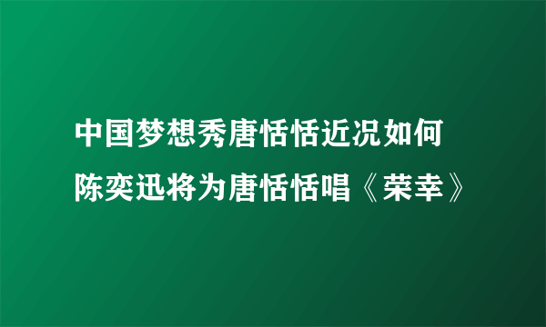 中国梦想秀唐恬恬近况如何 陈奕迅将为唐恬恬唱《荣幸》