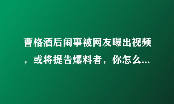 曹格酒后闹事被网友曝出视频，或将提告爆料者，你怎么看待这件事？