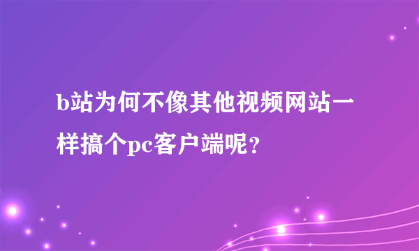 b站为何不像其他视频网站一样搞个pc客户端呢？