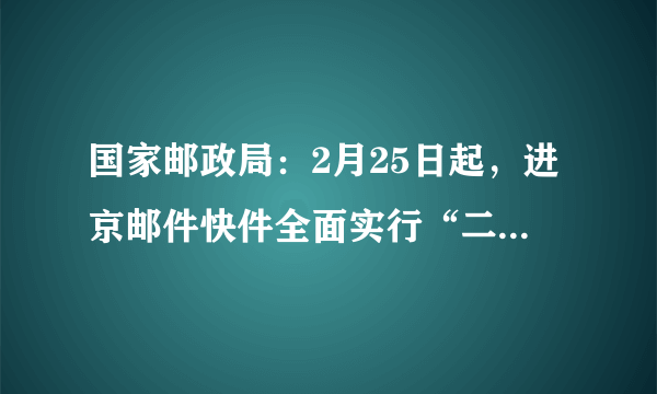 国家邮政局：2月25日起，进京邮件快件全面实行“二次安检”