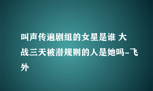 叫声传遍剧组的女星是谁 大战三天被潜规则的人是她吗-飞外