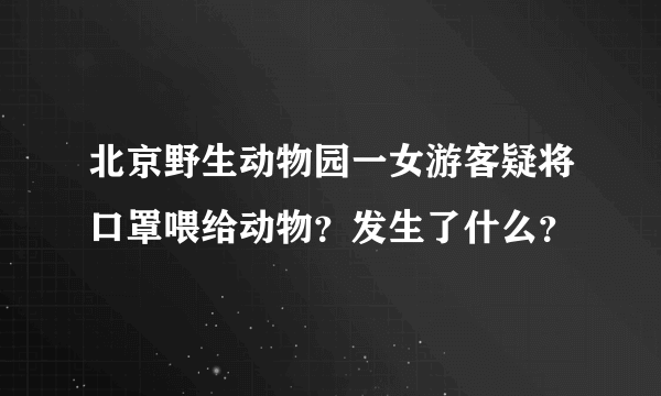 北京野生动物园一女游客疑将口罩喂给动物？发生了什么？