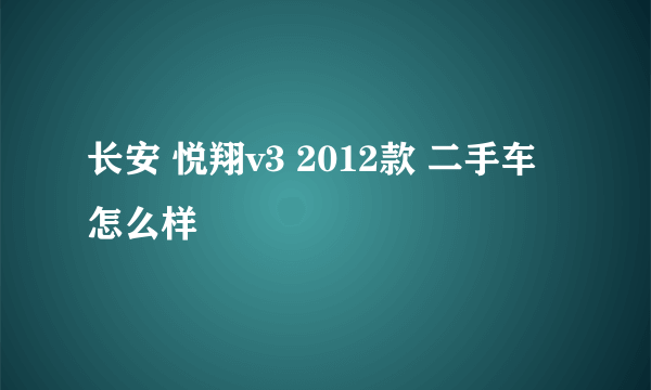 长安 悦翔v3 2012款 二手车怎么样