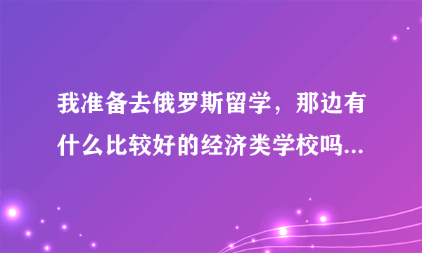 我准备去俄罗斯留学，那边有什么比较好的经济类学校吗？求推荐。