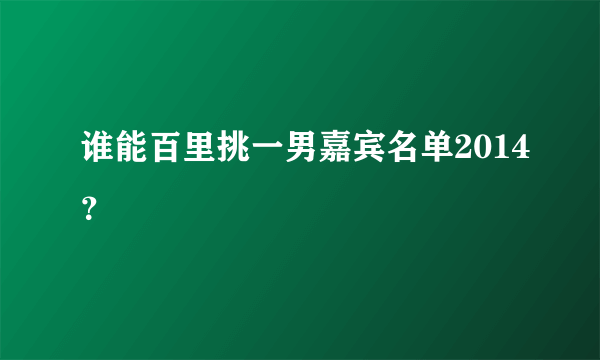 谁能百里挑一男嘉宾名单2014？