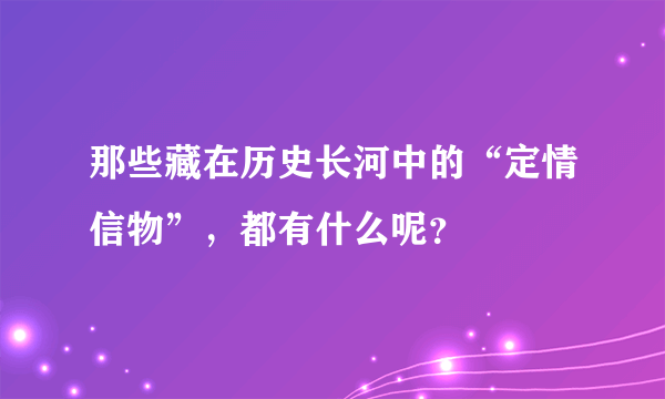 那些藏在历史长河中的“定情信物”，都有什么呢？