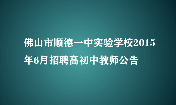 佛山市顺德一中实验学校2015年6月招聘高初中教师公告