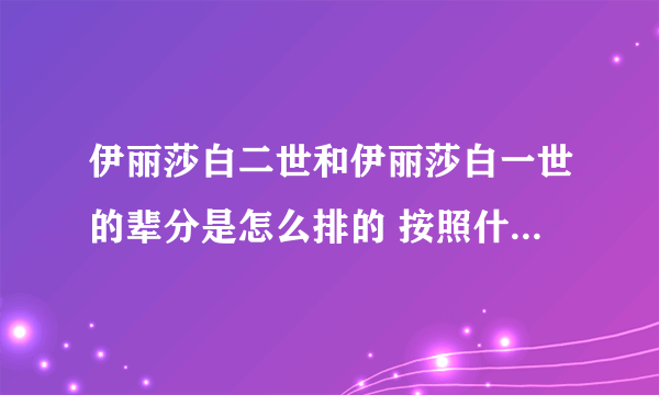 伊丽莎白二世和伊丽莎白一世的辈分是怎么排的 按照什么排起的