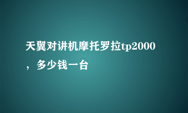 天翼对讲机摩托罗拉tp2000，多少钱一台