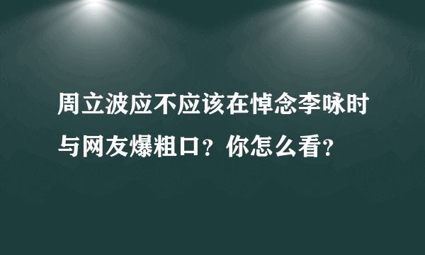 周立波应不应该在悼念李咏时与网友爆粗口？你怎么看？