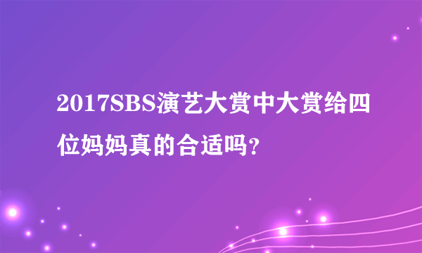 2017SBS演艺大赏中大赏给四位妈妈真的合适吗？