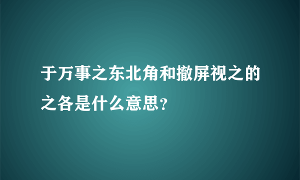 于万事之东北角和撤屏视之的之各是什么意思？