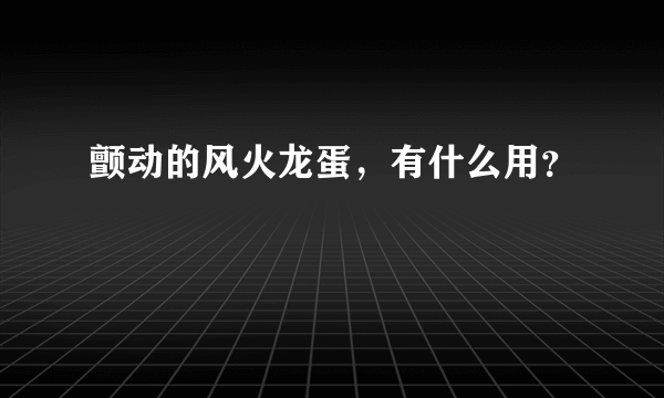 颤动的风火龙蛋，有什么用？