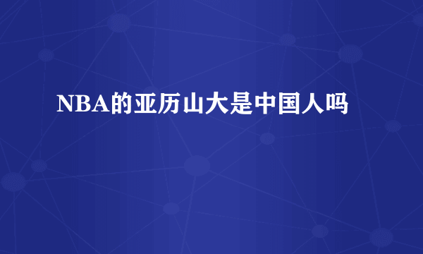 NBA的亚历山大是中国人吗