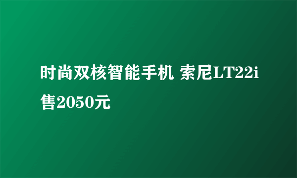 时尚双核智能手机 索尼LT22i售2050元