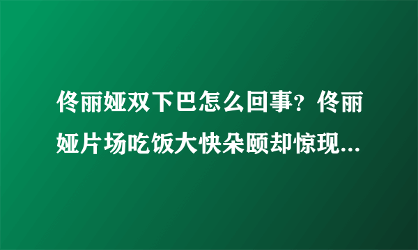 佟丽娅双下巴怎么回事？佟丽娅片场吃饭大快朵颐却惊现双下巴太可爱