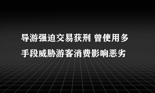 导游强迫交易获刑 曾使用多手段威胁游客消费影响恶劣