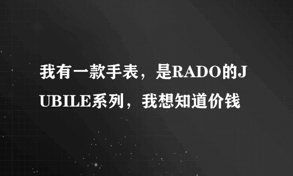 我有一款手表，是RADO的JUBILE系列，我想知道价钱