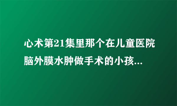 心术第21集里那个在儿童医院脑外膜水肿做手术的小孩是真的病了还是医院骗钱呢？