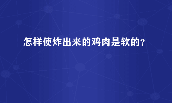 怎样使炸出来的鸡肉是软的？