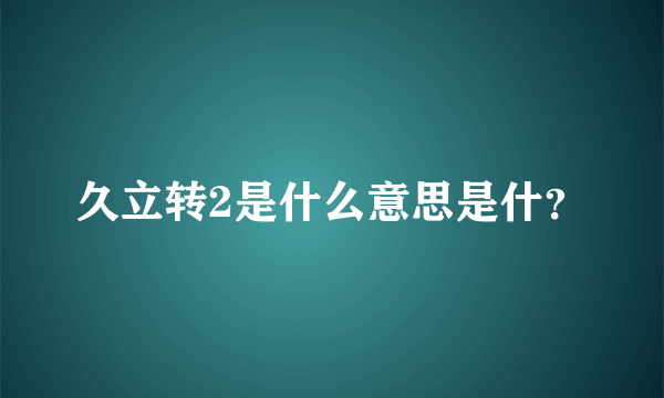 久立转2是什么意思是什？