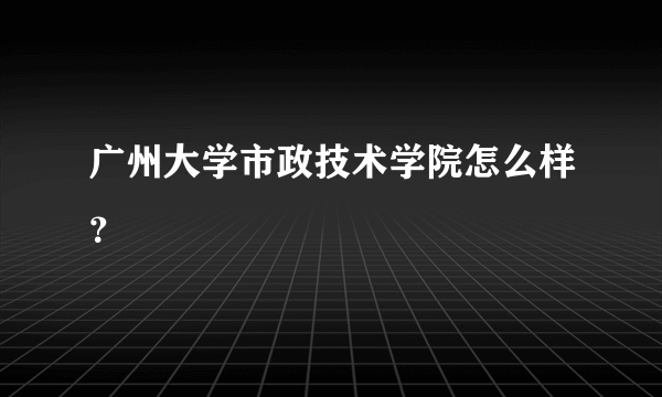 广州大学市政技术学院怎么样？