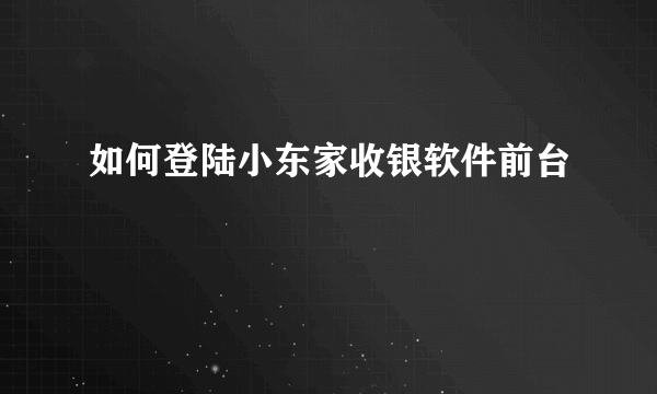 如何登陆小东家收银软件前台