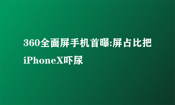 360全面屏手机首曝:屏占比把iPhoneX吓尿