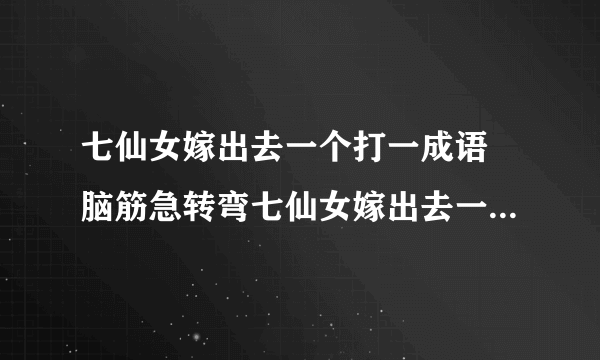 七仙女嫁出去一个打一成语 脑筋急转弯七仙女嫁出去一个答案解析