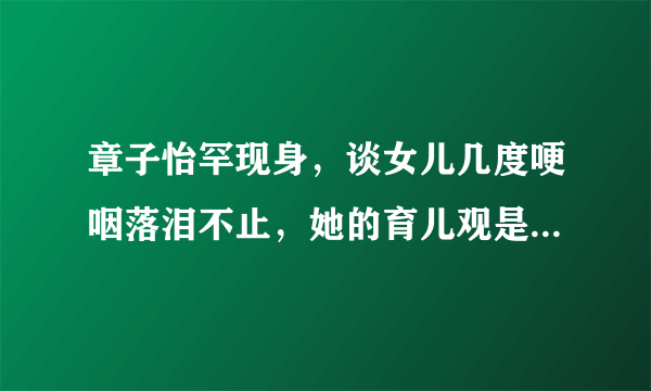 章子怡罕现身，谈女儿几度哽咽落泪不止，她的育儿观是怎样的？