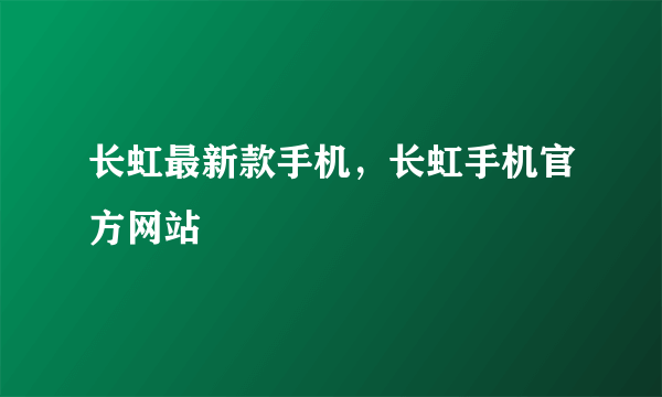 长虹最新款手机，长虹手机官方网站