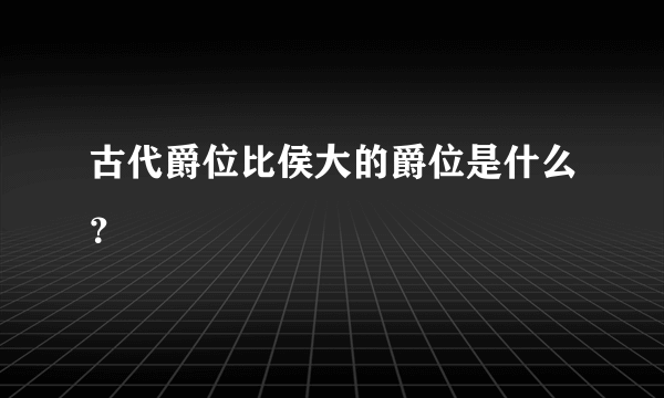 古代爵位比侯大的爵位是什么？