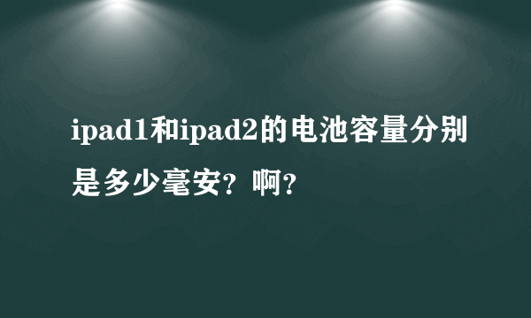 ipad1和ipad2的电池容量分别是多少毫安？啊？