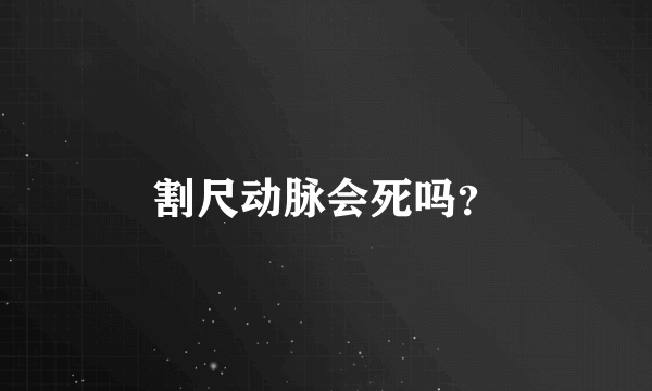 割尺动脉会死吗？