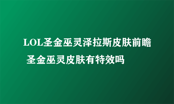 LOL圣金巫灵泽拉斯皮肤前瞻 圣金巫灵皮肤有特效吗