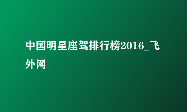 中国明星座驾排行榜2016_飞外网