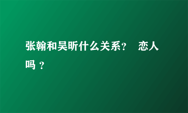 张翰和吴昕什么关系？  恋人吗 ？