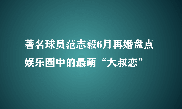 著名球员范志毅6月再婚盘点娱乐圈中的最萌“大叔恋”