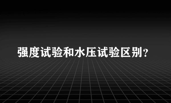 强度试验和水压试验区别？