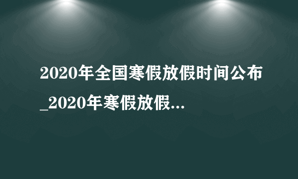 2020年全国寒假放假时间公布_2020年寒假放假时间大全