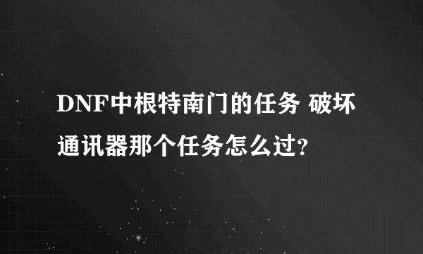 DNF中根特南门的任务 破坏通讯器那个任务怎么过？