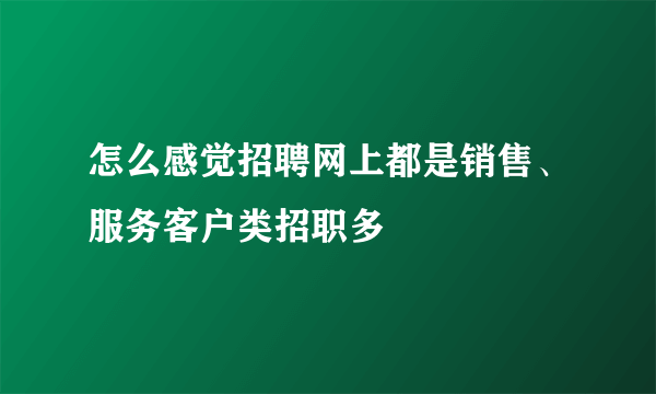 怎么感觉招聘网上都是销售、服务客户类招职多