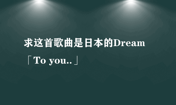 求这首歌曲是日本的Dream 「To you..」