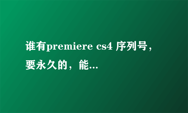 谁有premiere cs4 序列号，要永久的，能不过期的~ 我等啊等。。。。。。