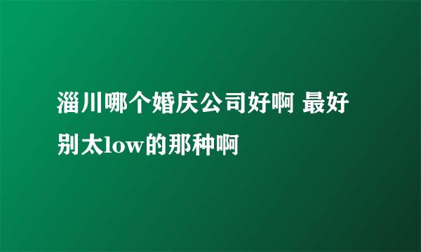 淄川哪个婚庆公司好啊 最好别太low的那种啊