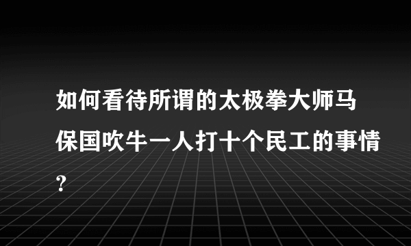 如何看待所谓的太极拳大师马保国吹牛一人打十个民工的事情？