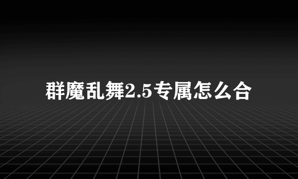 群魔乱舞2.5专属怎么合